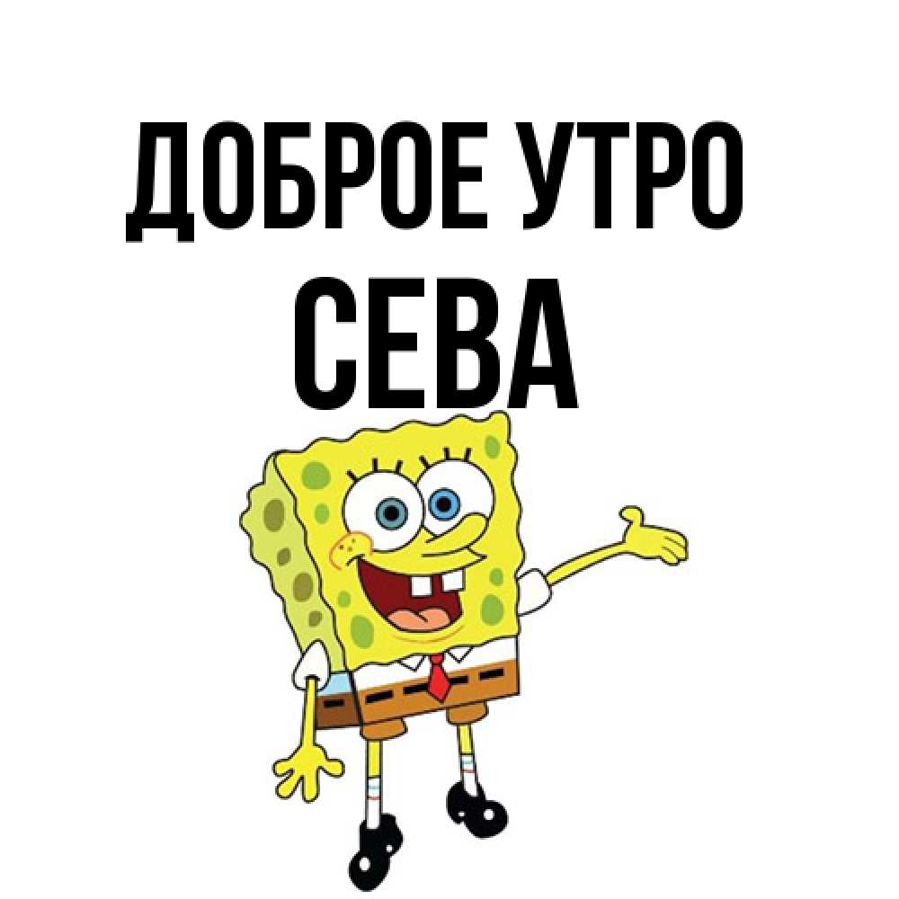 Открытка на каждый день с именем, Сева Доброе утро губка боб улыбается Прикольная открытка с пожеланием онлайн скачать бесплатно 