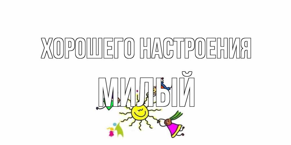 Открытка на каждый день с именем, Милый Хорошего настроения лето, солнце Прикольная открытка с пожеланием онлайн скачать бесплатно 