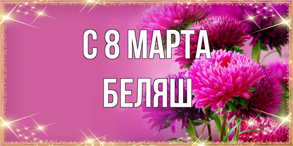 Открытка на каждый день с именем, Беляш C 8 МАРТА садовые цветы на 8 марта Прикольная открытка с пожеланием онлайн скачать бесплатно 