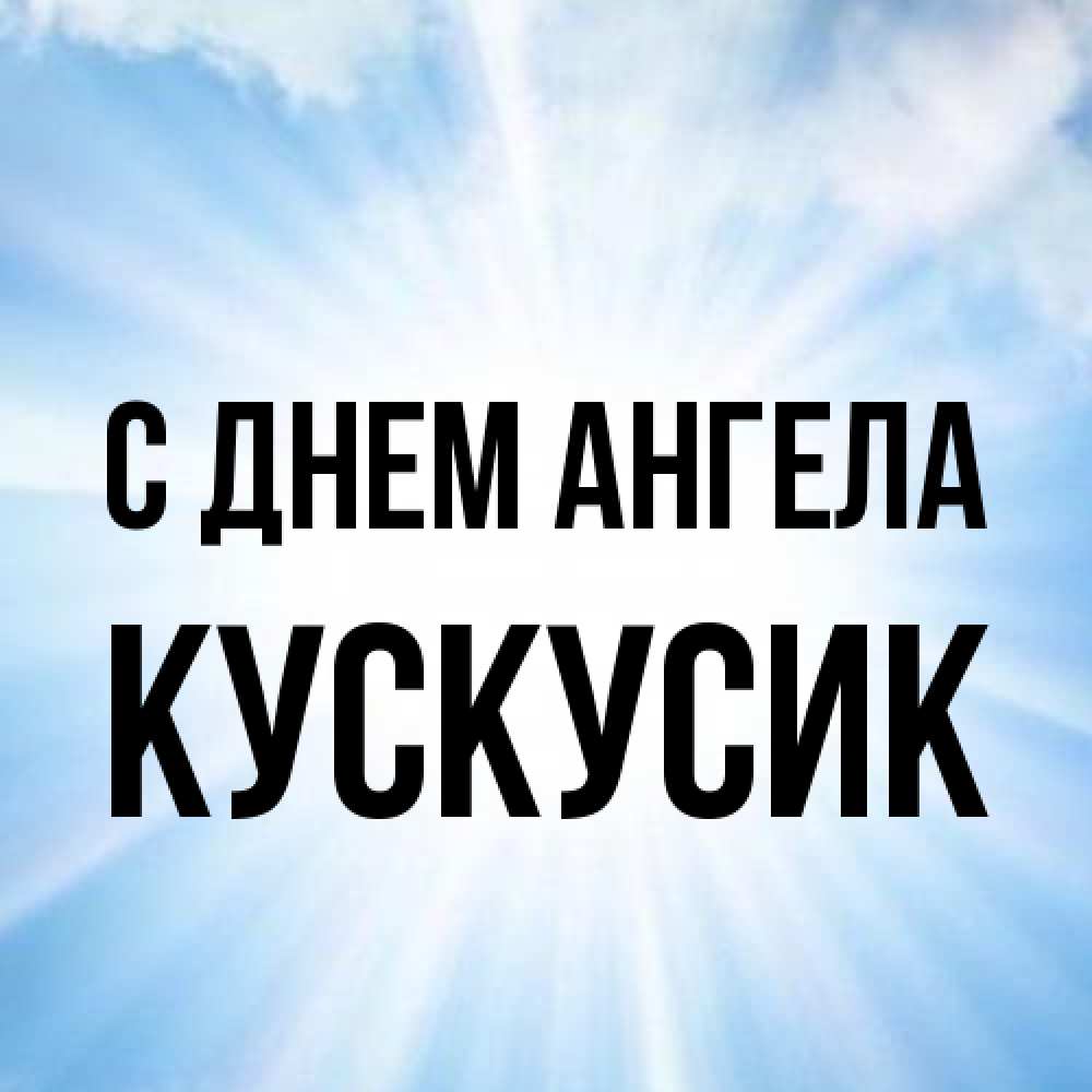 Открытка на каждый день с именем, кускусик С днем ангела свет небесный Прикольная открытка с пожеланием онлайн скачать бесплатно 