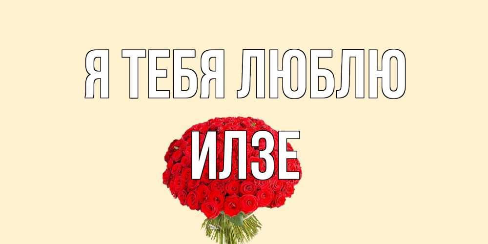 Открытка на каждый день с именем, Илзе Я тебя люблю розы Прикольная открытка с пожеланием онлайн скачать бесплатно 