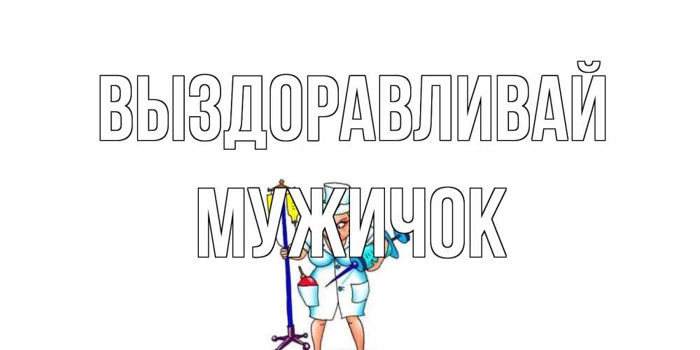 Открытка на каждый день с именем, Мужичок Выздоравливай медсестра Прикольная открытка с пожеланием онлайн скачать бесплатно 