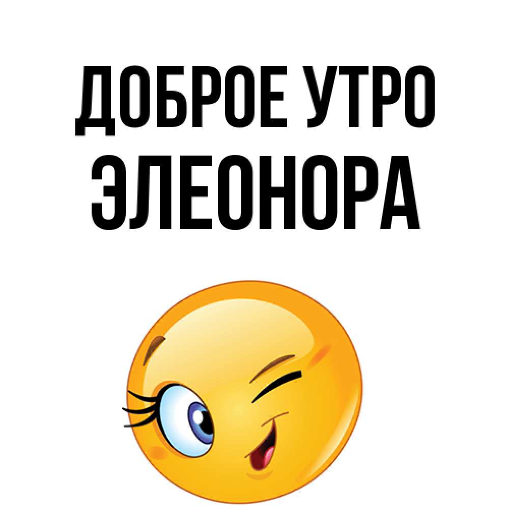 Открытка на каждый день с именем, Элеонора Доброе утро хорошее настроение Прикольная открытка с пожеланием онлайн скачать бесплатно 