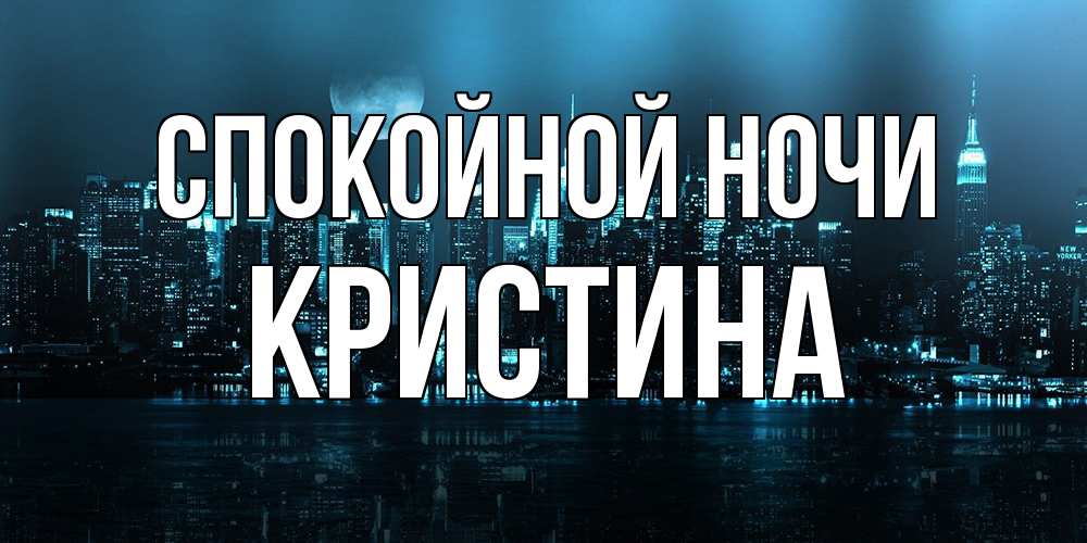 Открытка на каждый день с именем, Кристина Спокойной ночи городской пейзаж Прикольная открытка с пожеланием онлайн скачать бесплатно 