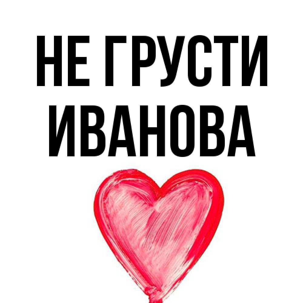Открытка на каждый день с именем, Иванова Не грусти сердечко Прикольная открытка с пожеланием онлайн скачать бесплатно 