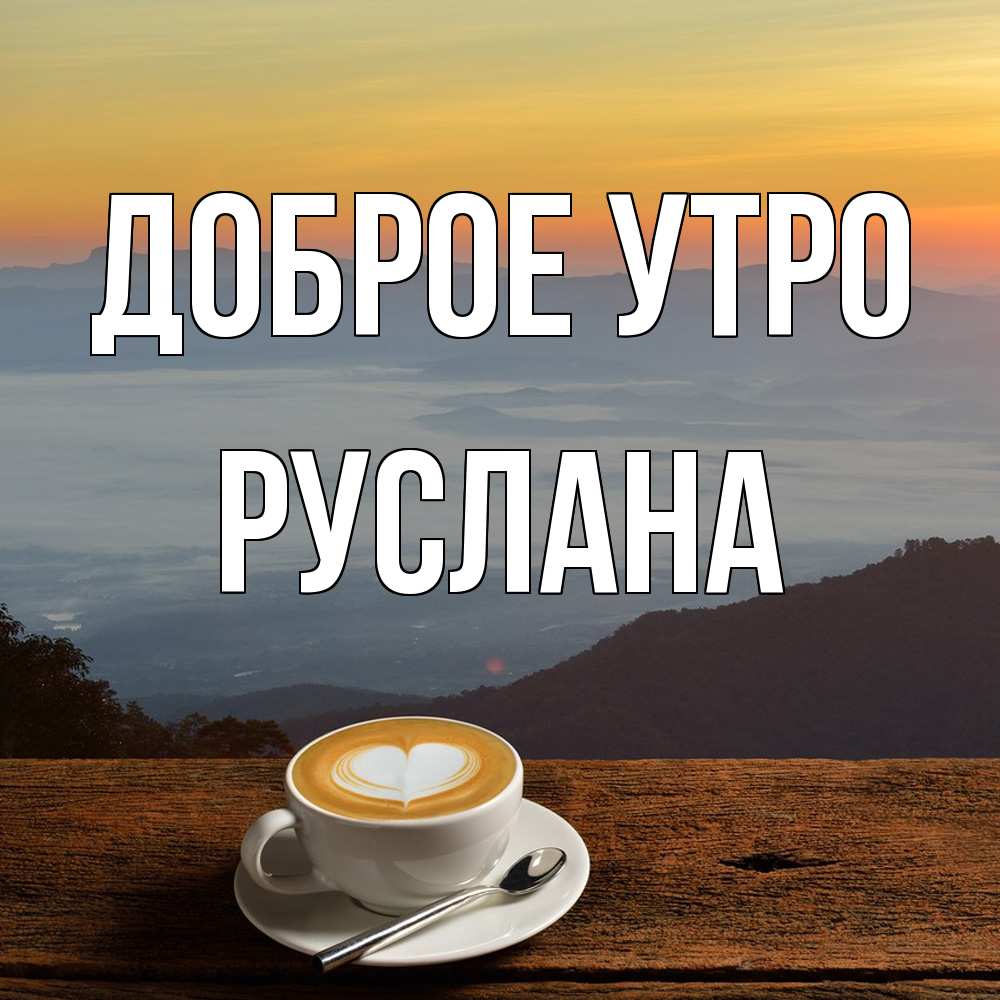 Открытка на каждый день с именем, Руслана Доброе утро кофе на высоте Прикольная открытка с пожеланием онлайн скачать бесплатно 