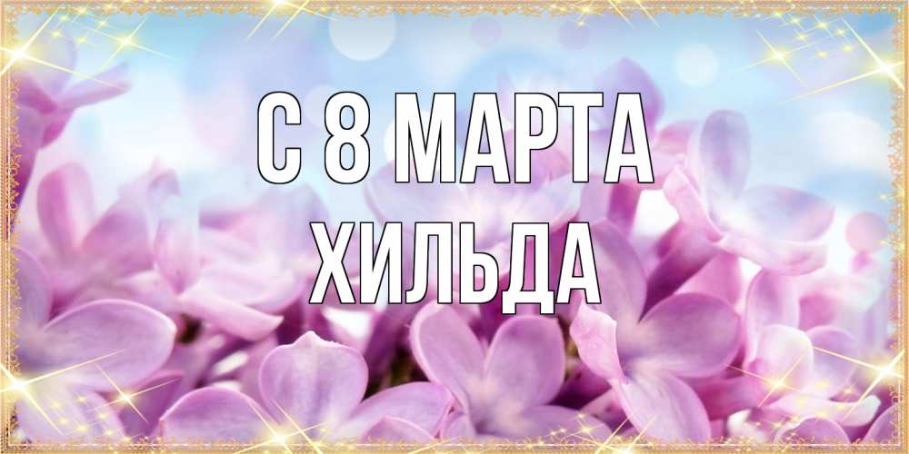 Открытка на каждый день с именем, Хильда C 8 МАРТА открытка на международный женский день с цветами Прикольная открытка с пожеланием онлайн скачать бесплатно 