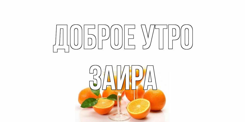 Открытка на каждый день с именем, Заира Доброе утро апельсин Прикольная открытка с пожеланием онлайн скачать бесплатно 