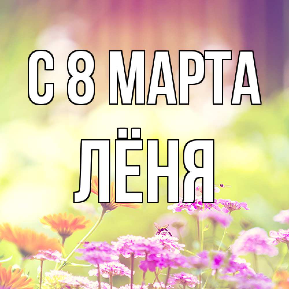 Открытка на каждый день с именем, Лёня C 8 МАРТА цветы весна Прикольная открытка с пожеланием онлайн скачать бесплатно 