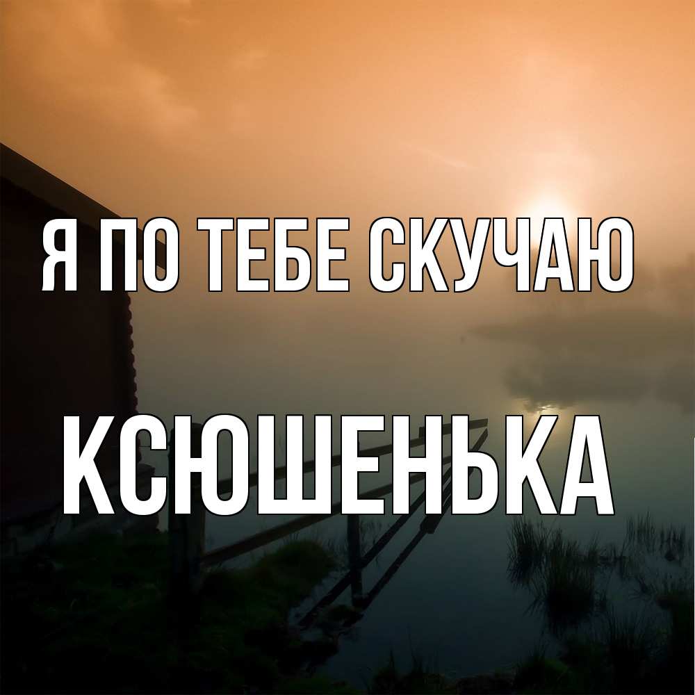 Открытка на каждый день с именем, Ксюшенька Я по тебе скучаю приходи ко мне на чай Прикольная открытка с пожеланием онлайн скачать бесплатно 