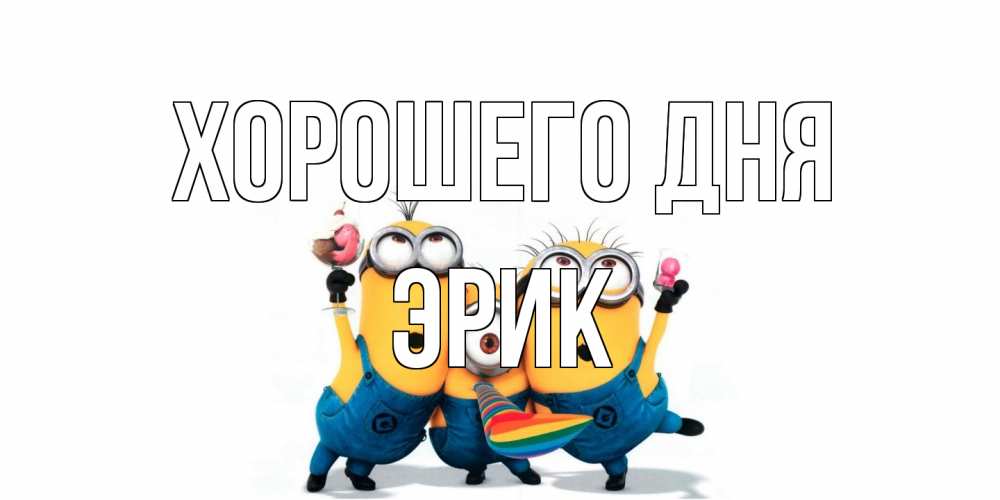 Открытка на каждый день с именем, Эрик Хорошего дня миньоны и прекрасный день Прикольная открытка с пожеланием онлайн скачать бесплатно 