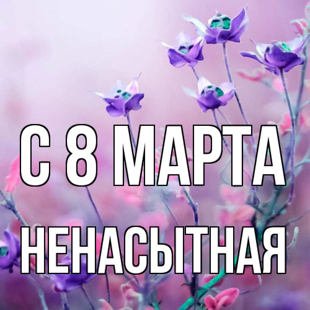 Открытка на каждый день с именем, Ненасытная C 8 МАРТА международный женский день 2 Прикольная открытка с пожеланием онлайн скачать бесплатно 