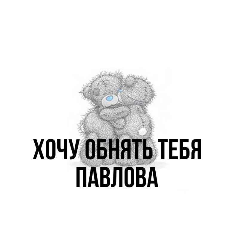 Картинка Хочу обнять тебя, Павлова