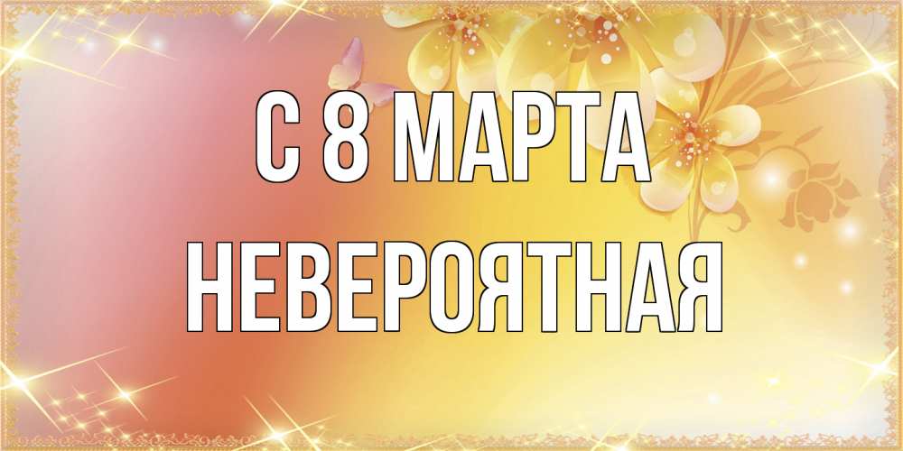 Открытка на каждый день с именем, невероятная C 8 МАРТА бесплатные открытки на международный женский день Прикольная открытка с пожеланием онлайн скачать бесплатно 