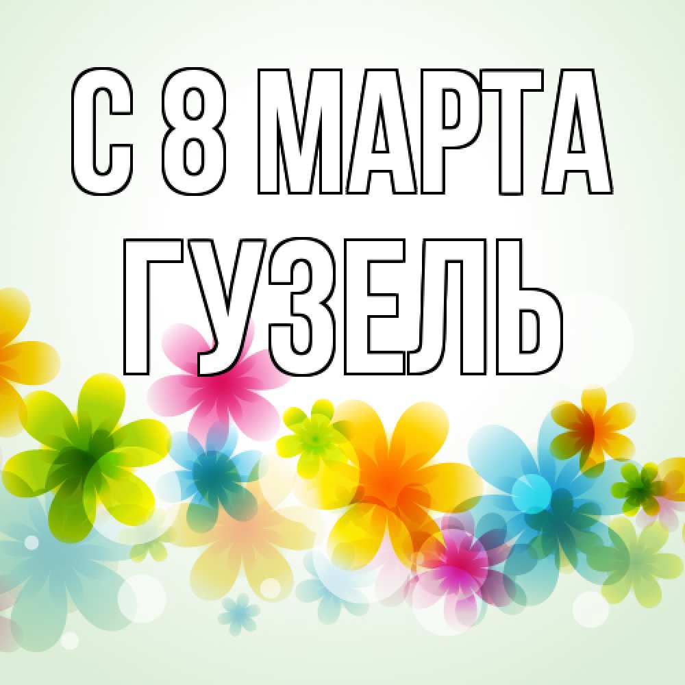 Открытка на каждый день с именем, Гузель C 8 МАРТА цветы Прикольная открытка с пожеланием онлайн скачать бесплатно 