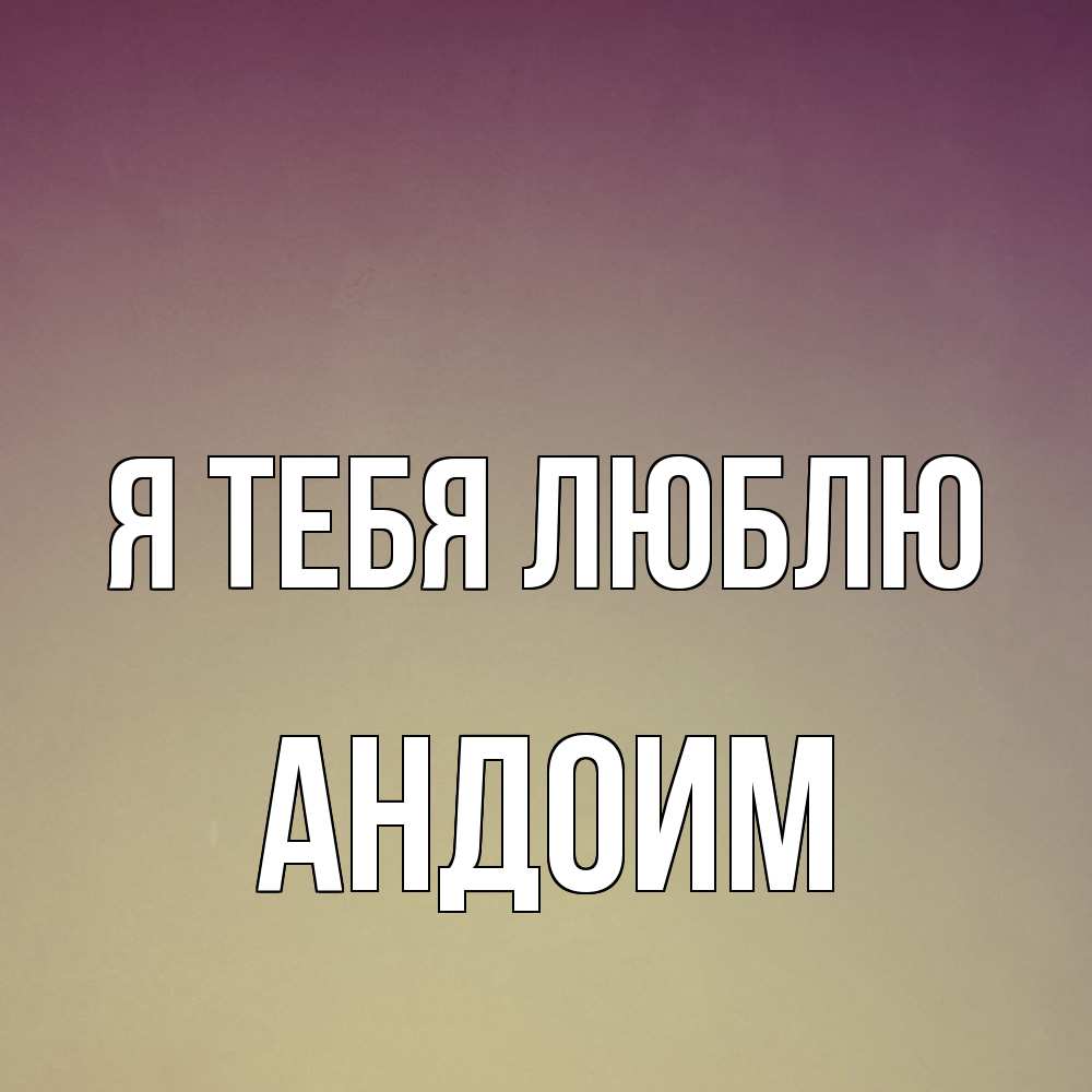 Открытка на каждый день с именем, Андоим Я тебя люблю для любимой Прикольная открытка с пожеланием онлайн скачать бесплатно 