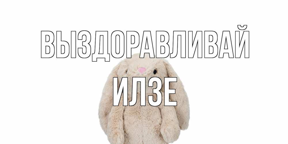 Открытка на каждый день с именем, Илзе Выздоравливай не болей Прикольная открытка с пожеланием онлайн скачать бесплатно 