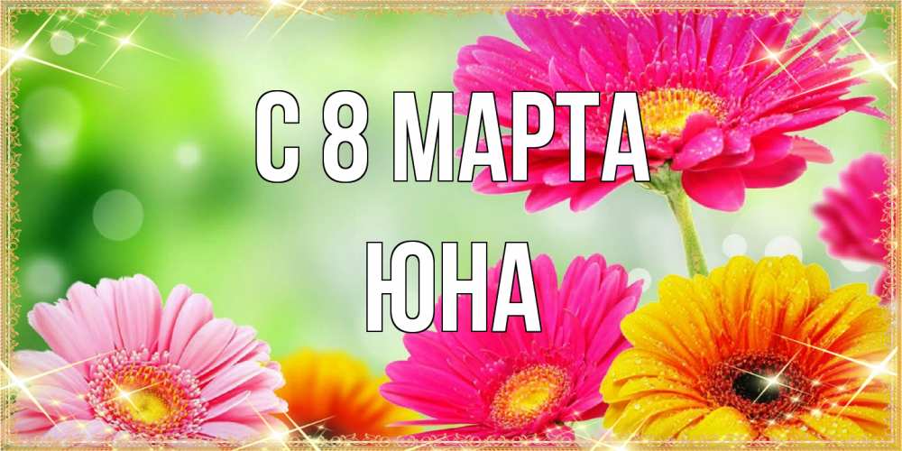 Открытка на каждый день с именем, Юна C 8 МАРТА цветочки для любимой женщины Прикольная открытка с пожеланием онлайн скачать бесплатно 