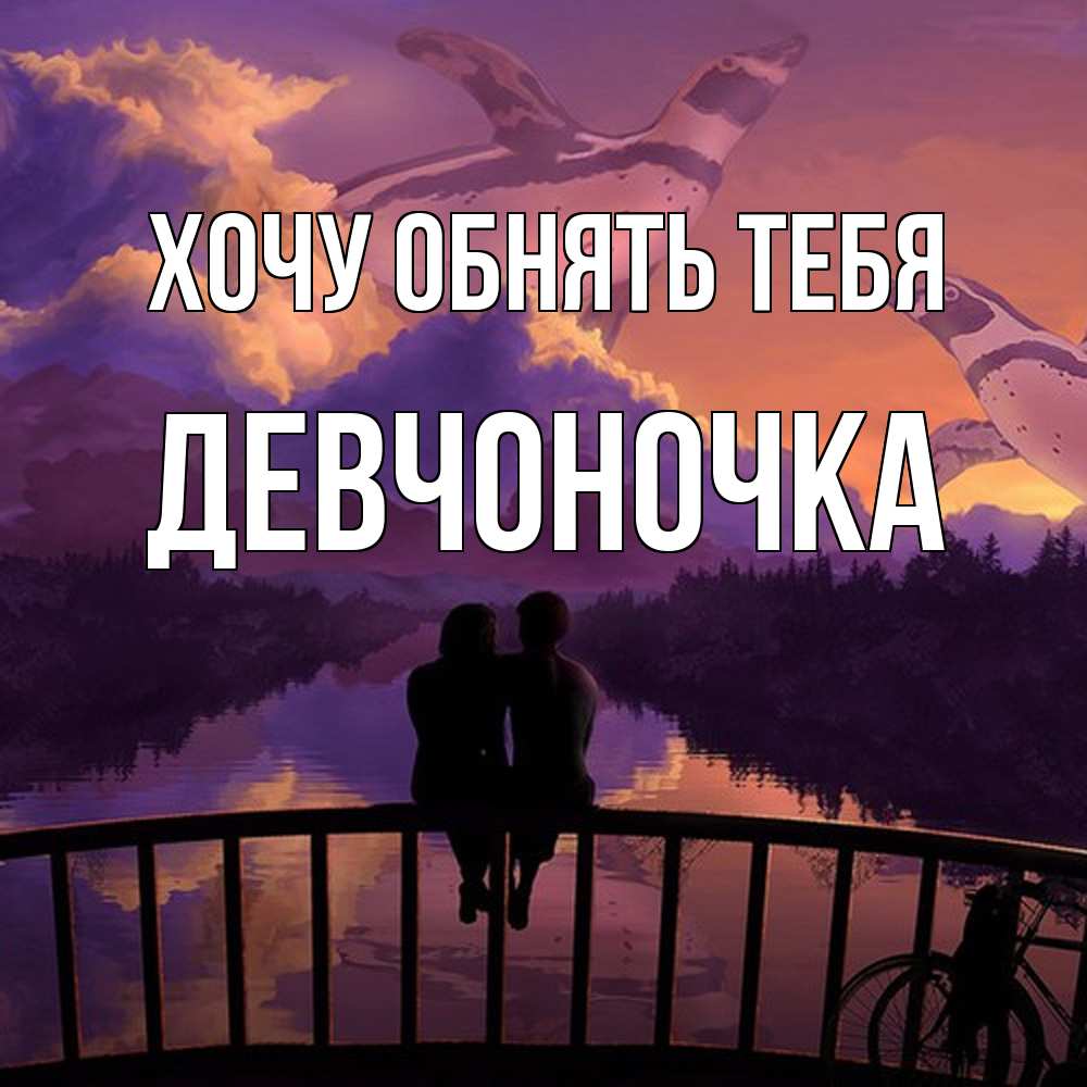 Открытка на каждый день с именем, девчоночка Хочу обнять тебя парочка сидит на мосте или на набережной Прикольная открытка с пожеланием онлайн скачать бесплатно 