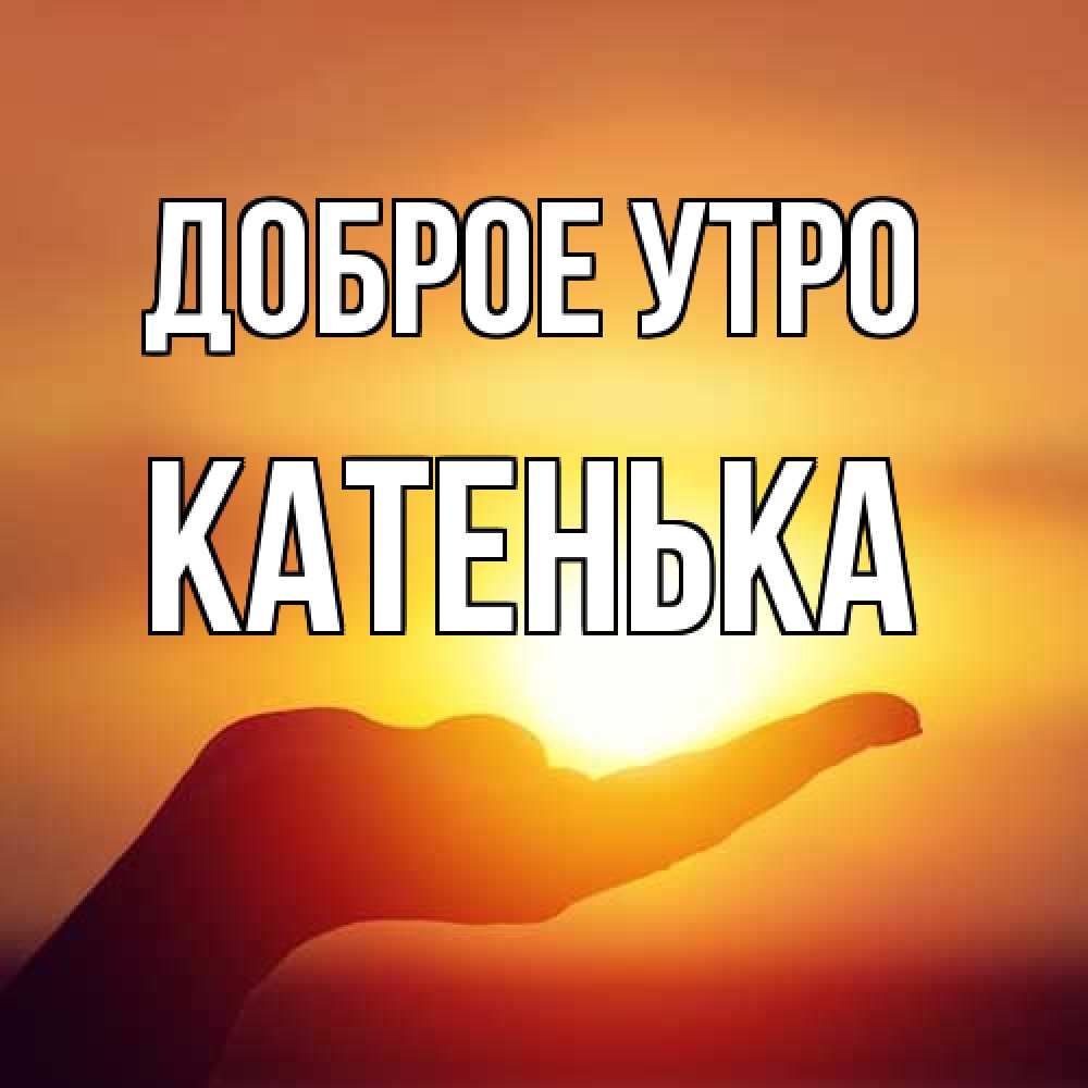 Открытка на каждый день с именем, Катенька Доброе утро ладошка и закат Прикольная открытка с пожеланием онлайн скачать бесплатно 