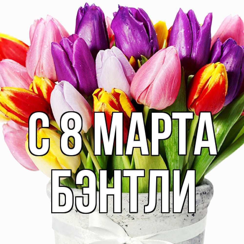 Открытка на каждый день с именем, Бэнтли C 8 МАРТА букет Прикольная открытка с пожеланием онлайн скачать бесплатно 