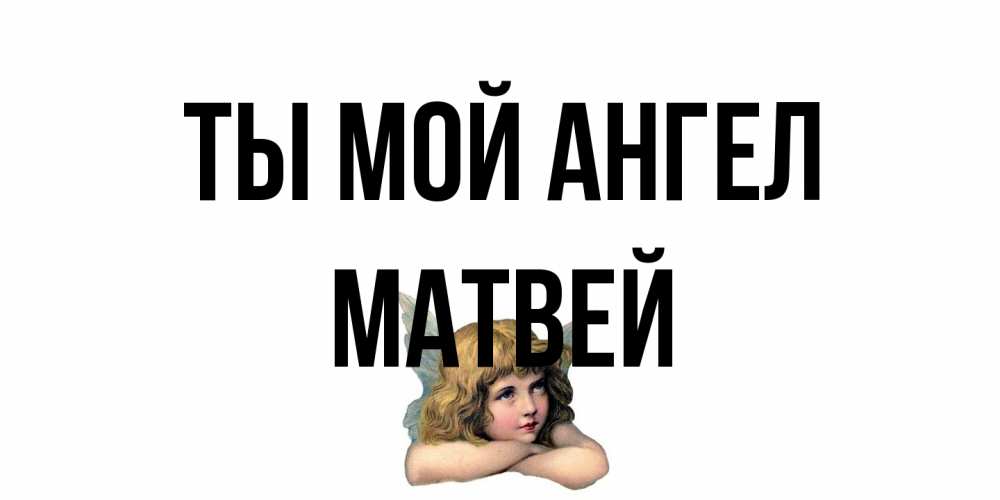 Открытка на каждый день с именем, Матвей Ты мой ангел ангел Прикольная открытка с пожеланием онлайн скачать бесплатно 