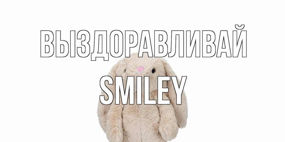 Открытка на каждый день с именем, Smiley Выздоравливай не болей Прикольная открытка с пожеланием онлайн скачать бесплатно 