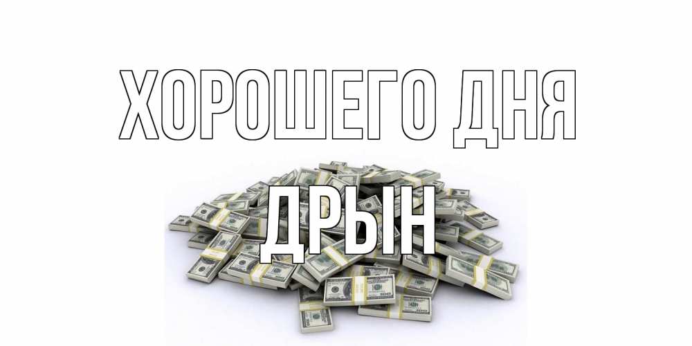 Открытка на каждый день с именем, Дрын Хорошего дня гора долларов Прикольная открытка с пожеланием онлайн скачать бесплатно 