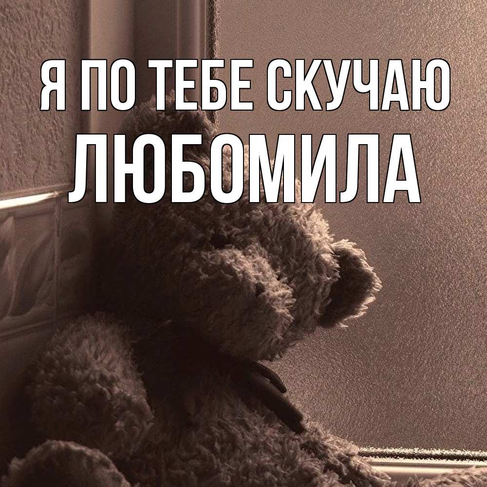 Открытка на каждый день с именем, Любомила Я по тебе скучаю скучаем тут Прикольная открытка с пожеланием онлайн скачать бесплатно 