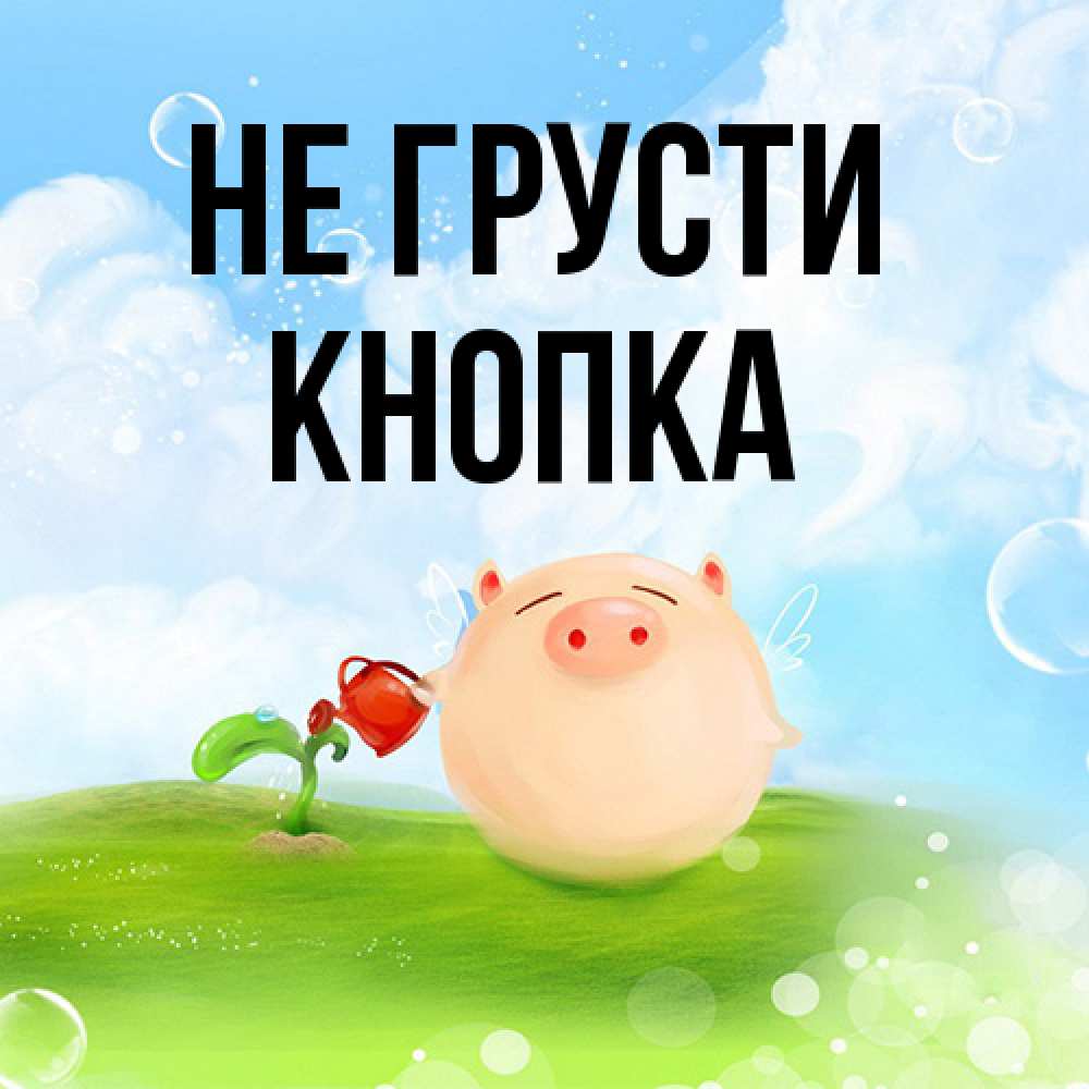 Открытка на каждый день с именем, Кнопка Не грусти поливает цветок порося Прикольная открытка с пожеланием онлайн скачать бесплатно 