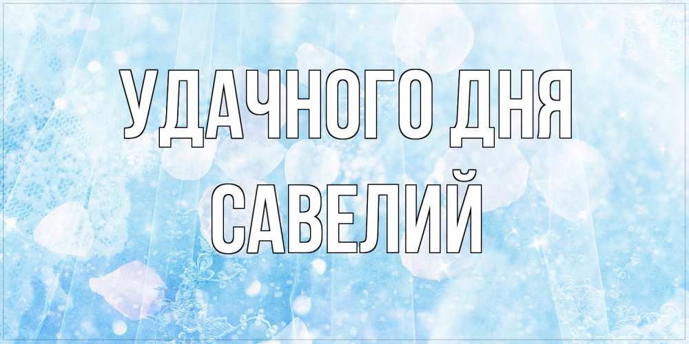 Открытка на каждый день с именем, Савелий Удачного дня зимняя тема Прикольная открытка с пожеланием онлайн скачать бесплатно 