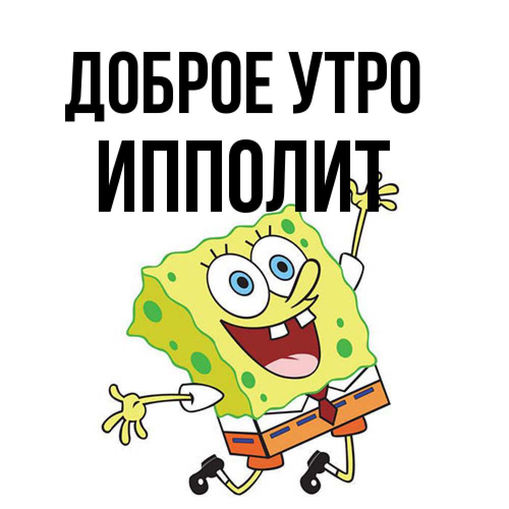 Открытка на каждый день с именем, Ипполит Доброе утро улыбающийся спанч Боб Прикольная открытка с пожеланием онлайн скачать бесплатно 