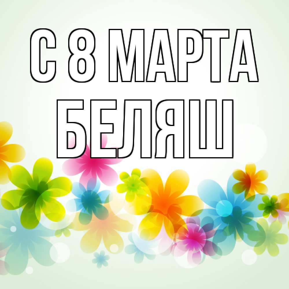 Открытка на каждый день с именем, Беляш C 8 МАРТА цветы Прикольная открытка с пожеланием онлайн скачать бесплатно 
