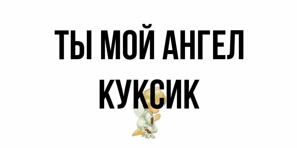 Открытка на каждый день с именем, куксик Ты мой ангел ангел Прикольная открытка с пожеланием онлайн скачать бесплатно 