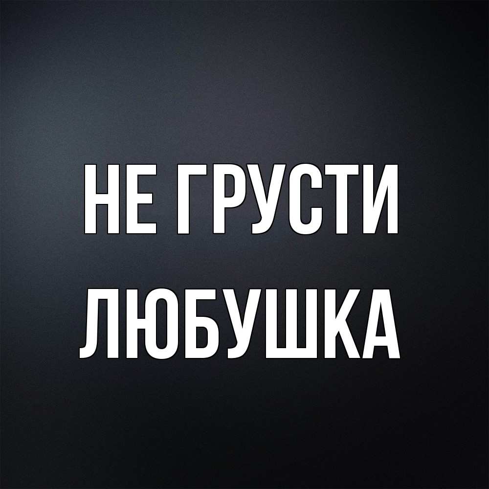 Открытка на каждый день с именем, Любушка Не грусти Градиент серый Прикольная открытка с пожеланием онлайн скачать бесплатно 