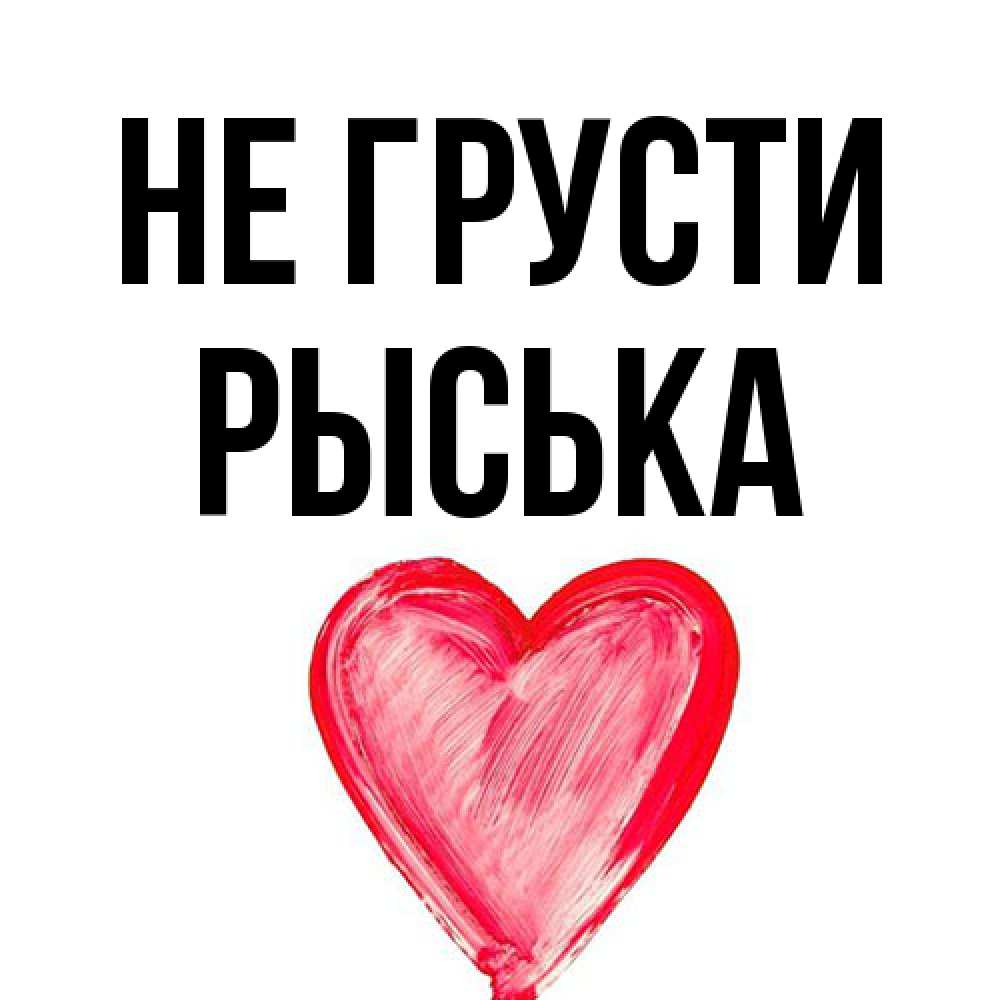 Открытка на каждый день с именем, Рыська Не грусти сердечко Прикольная открытка с пожеланием онлайн скачать бесплатно 