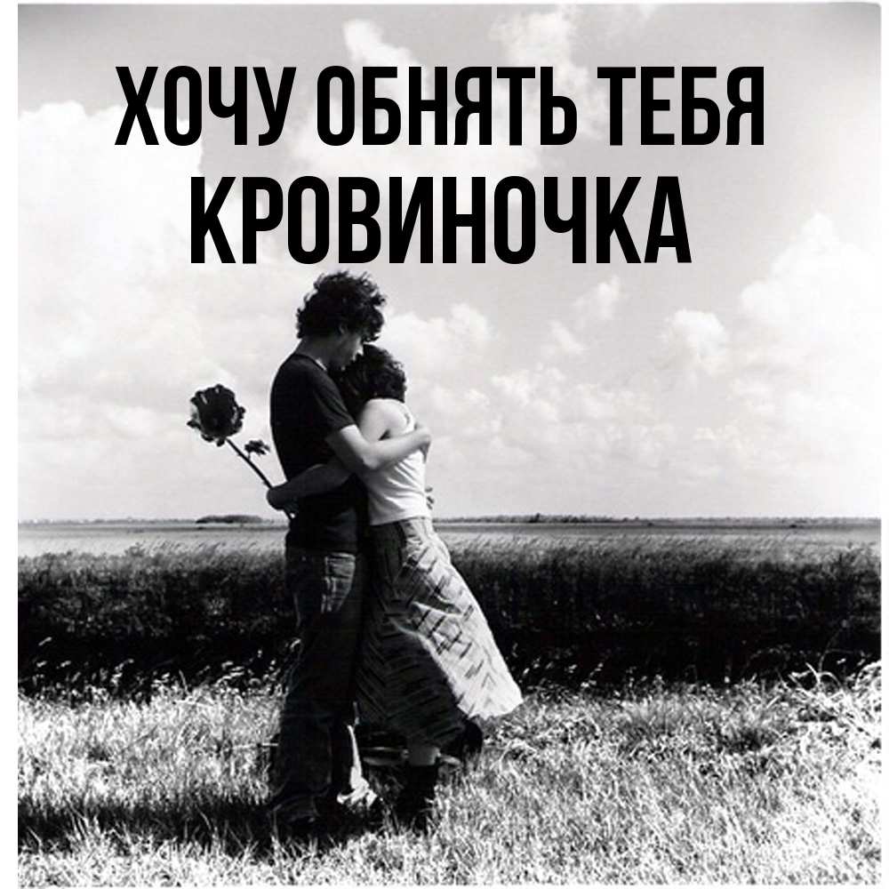 Открытка на каждый день с именем, кровиночка Хочу обнять тебя чернобелое фото Прикольная открытка с пожеланием онлайн скачать бесплатно 