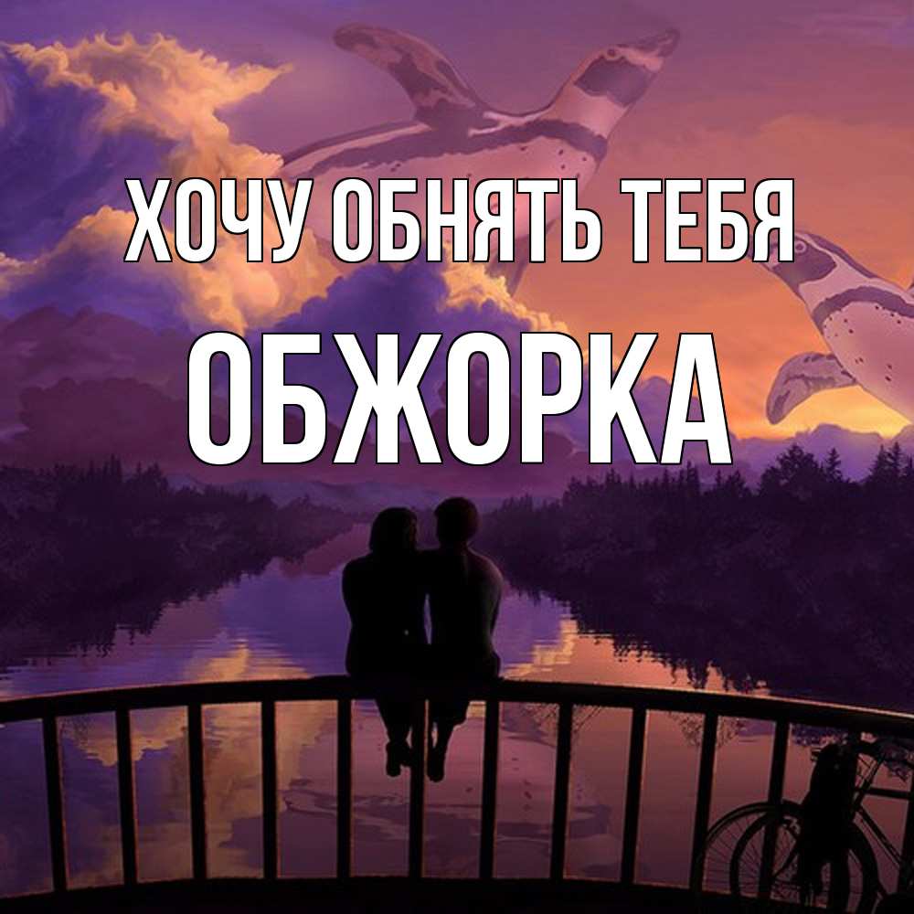 Открытка на каждый день с именем, Обжорка Хочу обнять тебя парочка сидит на мосте или на набережной Прикольная открытка с пожеланием онлайн скачать бесплатно 