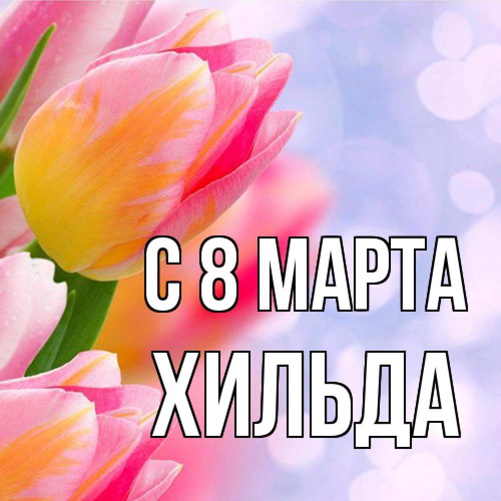 Открытка на каждый день с именем, Хильда C 8 МАРТА тюльпаны 2 Прикольная открытка с пожеланием онлайн скачать бесплатно 