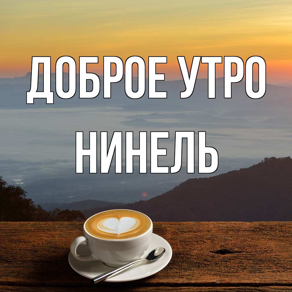 Открытка на каждый день с именем, Нинель Доброе утро кофе на высоте Прикольная открытка с пожеланием онлайн скачать бесплатно 