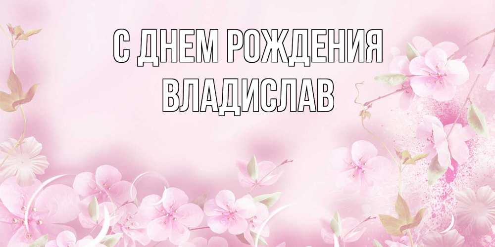 Открытка на каждый день с именем, Владислав С днем рождения нежные цветы Прикольная открытка с пожеланием онлайн скачать бесплатно 