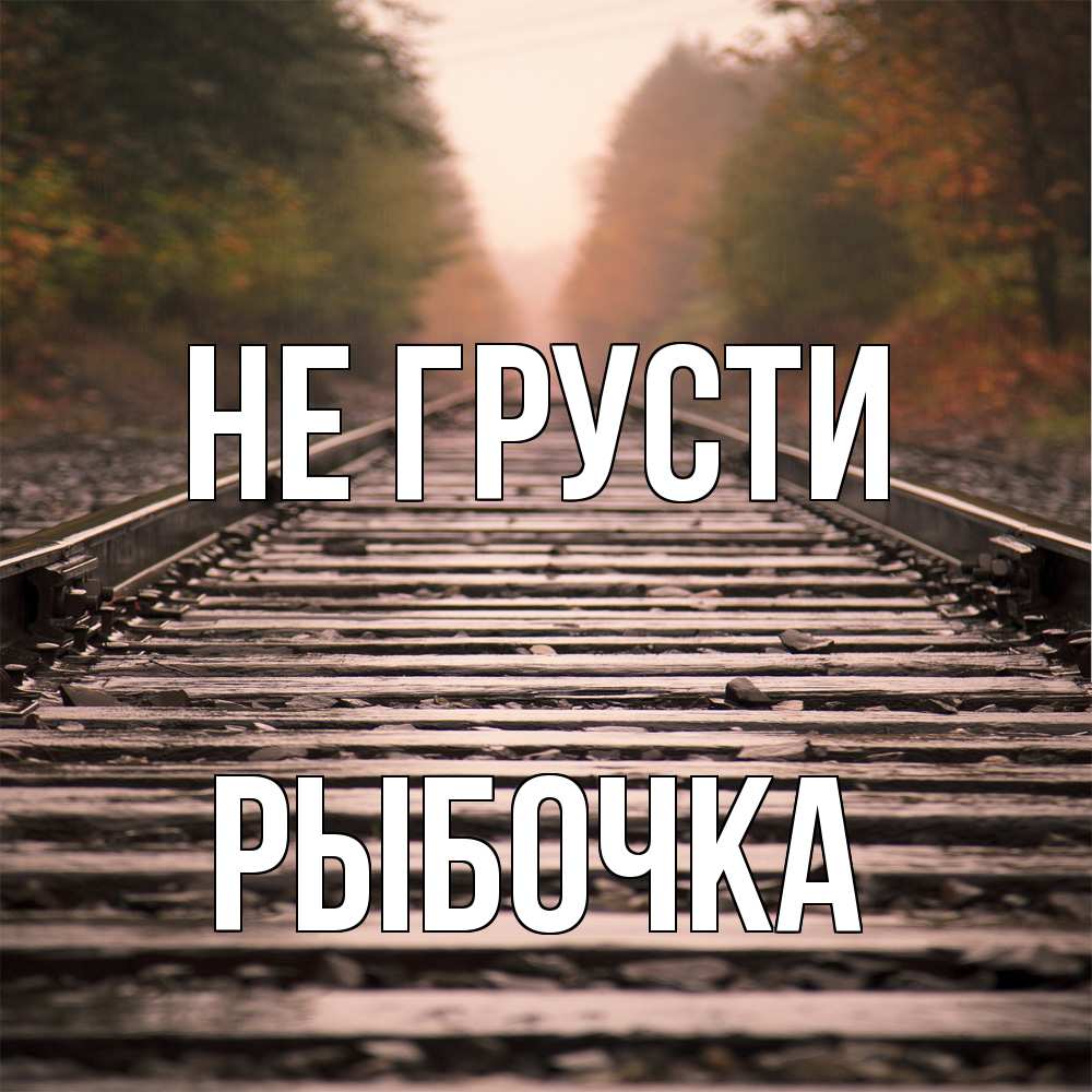 Открытка на каждый день с именем, рыбочка Не грусти лес и железная дорога Прикольная открытка с пожеланием онлайн скачать бесплатно 