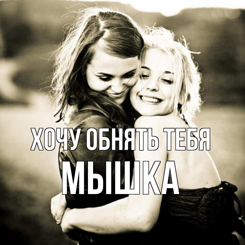 Открытка на каждый день с именем, Мышка Хочу обнять тебя девочки обнимаются Прикольная открытка с пожеланием онлайн скачать бесплатно 