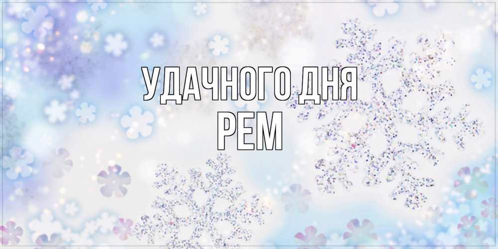 Открытка на каждый день с именем, Рем Удачного дня снежинки с пожеланиями удачного дня Прикольная открытка с пожеланием онлайн скачать бесплатно 