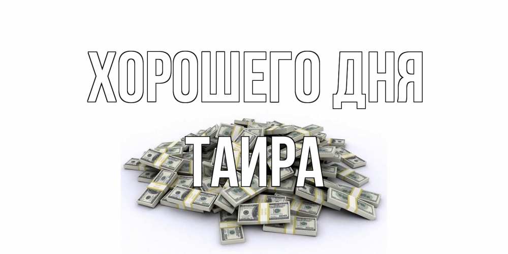 Открытка на каждый день с именем, Таира Хорошего дня гора долларов Прикольная открытка с пожеланием онлайн скачать бесплатно 