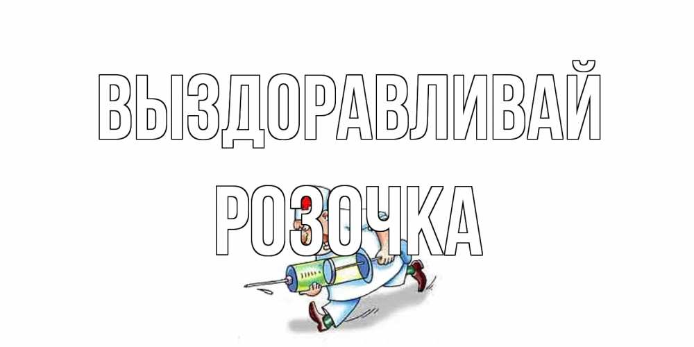 Открытка на каждый день с именем, Розочка Выздоравливай прикольные открытки не болей Прикольная открытка с пожеланием онлайн скачать бесплатно 