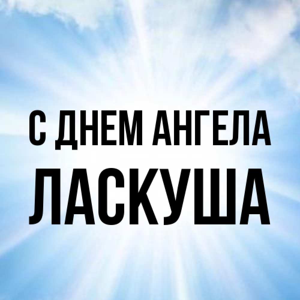 Открытка на каждый день с именем, ласкуша С днем ангела свет небесный Прикольная открытка с пожеланием онлайн скачать бесплатно 