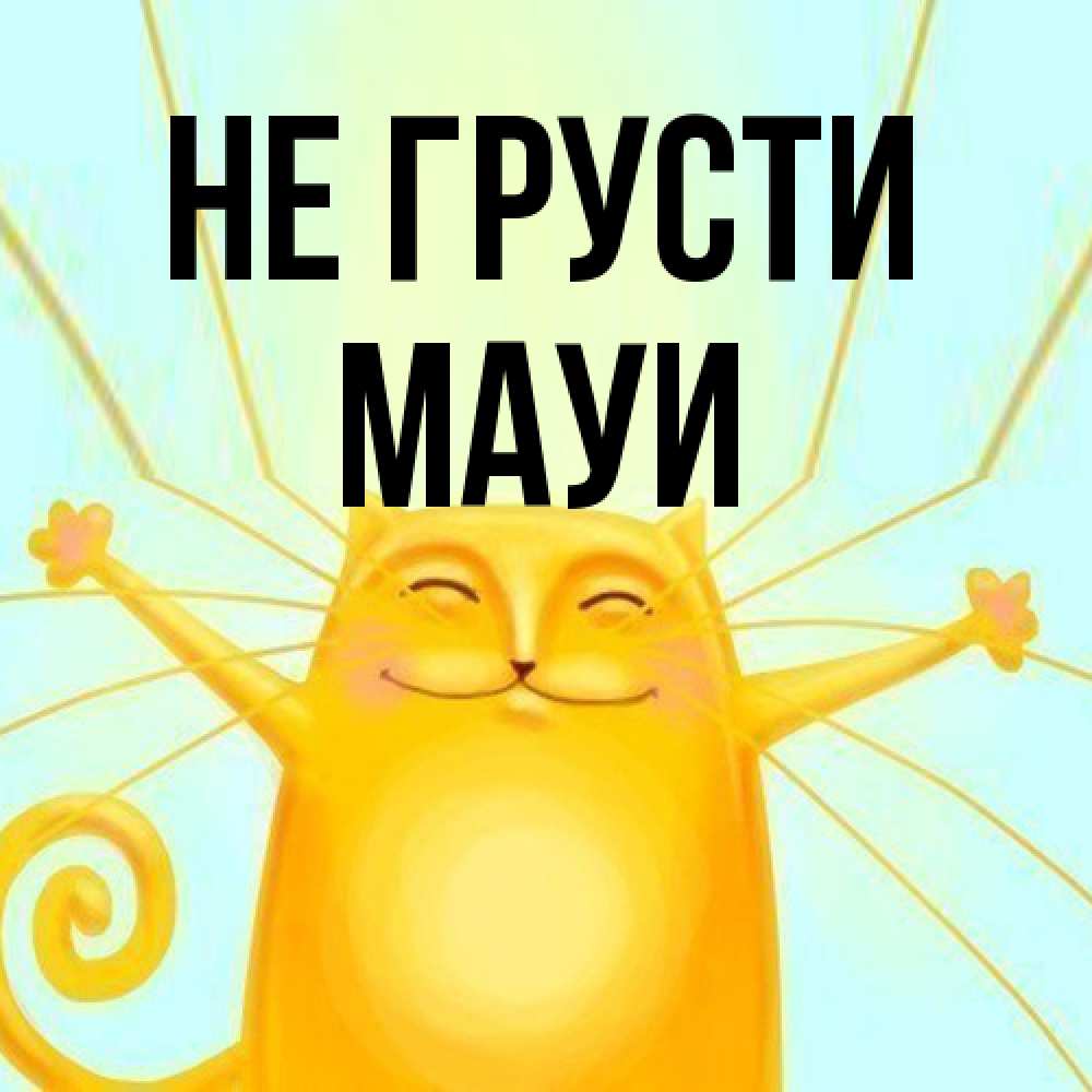 Открытка на каждый день с именем, Мауи Не грусти обнимашки усатые Прикольная открытка с пожеланием онлайн скачать бесплатно 
