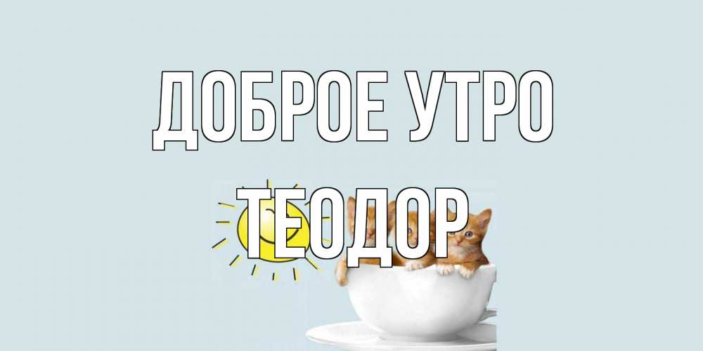 Открытка на каждый день с именем, Теодор Доброе утро котята Прикольная открытка с пожеланием онлайн скачать бесплатно 