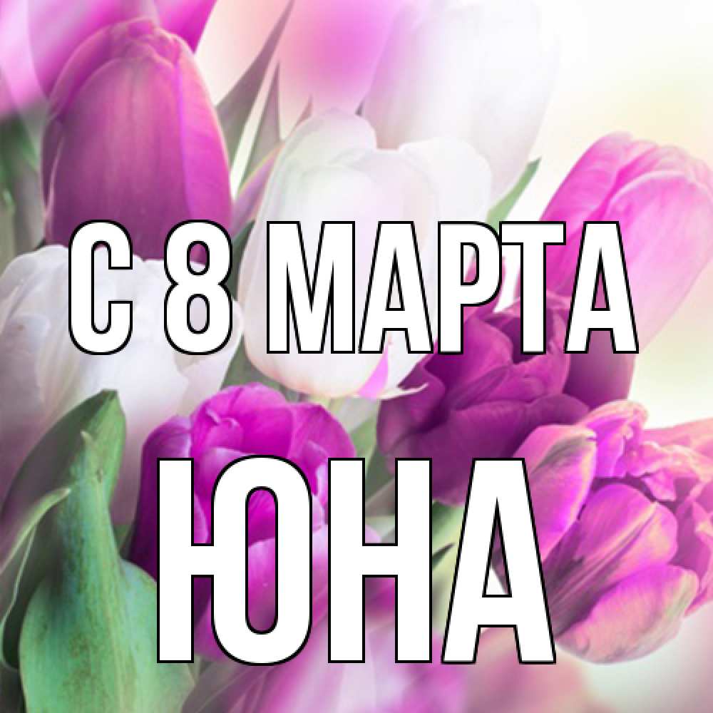 Открытка на каждый день с именем, Юна C 8 МАРТА весна 1 Прикольная открытка с пожеланием онлайн скачать бесплатно 